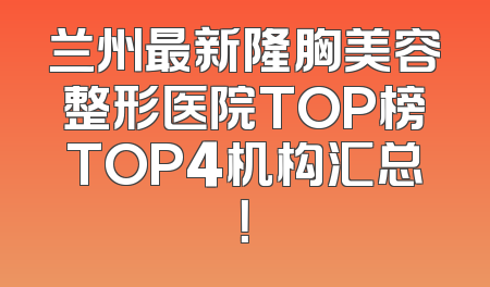 兰州最新隆胸美容整形医院TOP榜TOP4机构汇总！
