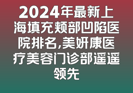 2024年最新上海填充颊部凹陷医院排名，美妍康医疗美容门诊部遥遥领先