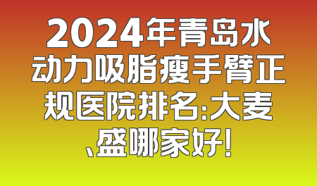 2024年青岛水动力吸脂瘦手臂正规医院排名：大麦、盛哪家好！