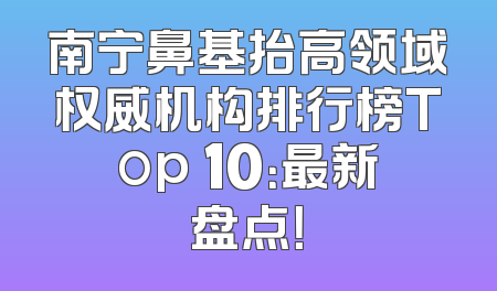 南宁鼻基抬高领域权威机构排行榜Top 10：最新盘点！