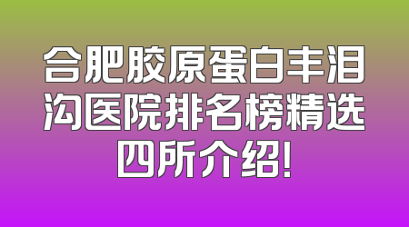 合肥胶原蛋白丰泪沟医院排名榜精选四所介绍！