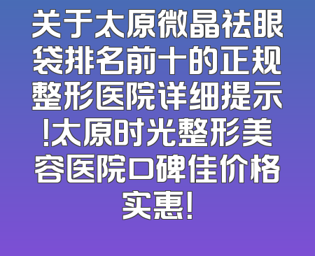 关于太原微晶祛眼袋排名前十的正规整形医院详细提示！太原时光整形美容医院口碑佳价格实惠！