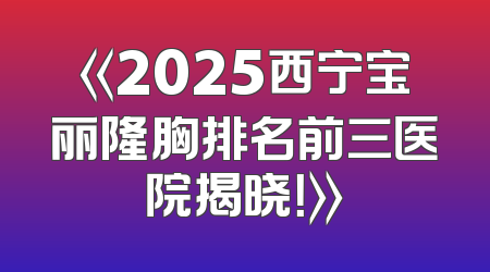 《2025西宁宝丽隆胸排名前三医院揭晓！》