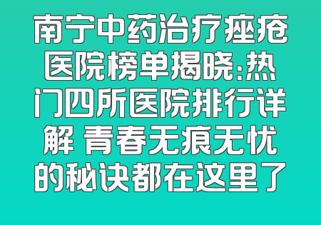 南宁中药治疗痤疮医院榜单揭晓：热门四所医院排行详解 青春无痕无忧的秘诀都在这里了