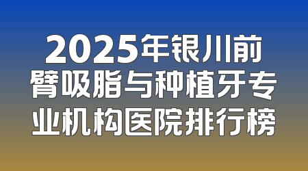 2025年银川前臂吸脂与种植牙专业机构医院排行榜