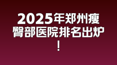 2025年郑州瘦臀部医院排名出炉！