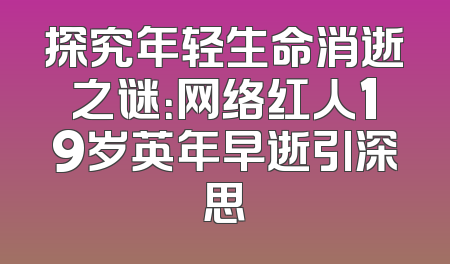 探究年轻生命消逝之谜：网络红人19岁英年早逝引深思