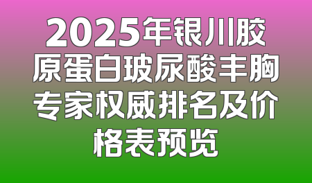 2025年银川胶原蛋白玻尿酸丰胸专家权威排名及价格表预览