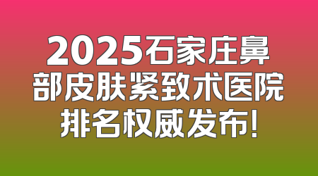 2025石家庄鼻部皮肤紧致术医院排名权威发布！