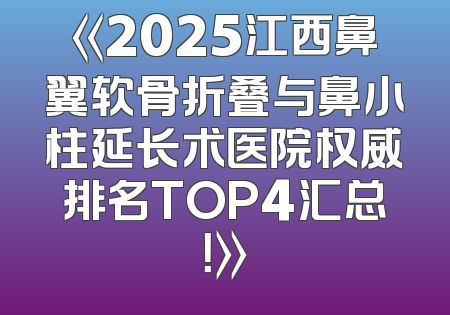 《2025江西鼻翼软骨折叠与鼻小柱延长术医院权威排名TOP4汇总！》