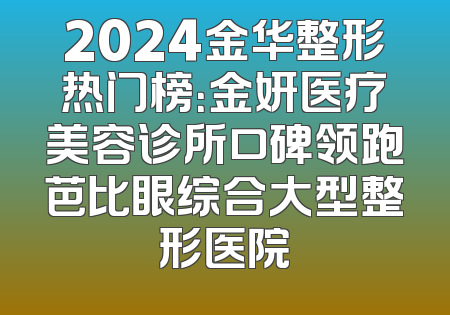 2024金华整形热门榜：金妍医疗美容诊所口碑领跑芭比眼综合大型整形医院