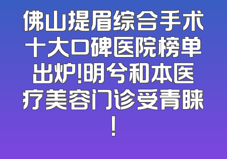 佛山提眉综合手术十大口碑医院榜单出炉！明兮和本医疗美容门诊受青睐！