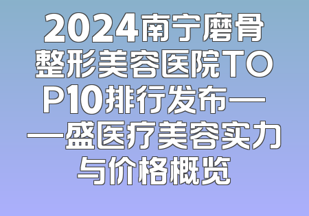 2024南宁磨骨整形美容医院TOP10排行发布——盛医疗美容实力与价格概览