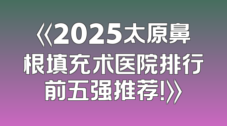 《2025太原鼻根填充术医院排行前五强推荐！》