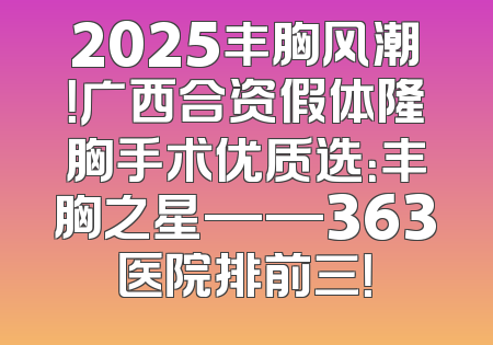 2025丰胸风潮！广西合资假体隆胸手术优质选：丰胸之星——363医院排前三！