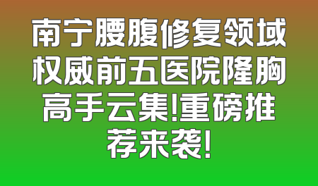 南宁腰腹修复领域权威前五医院隆胸高手云集！重磅推荐来袭！