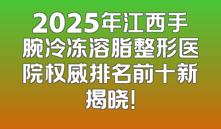 2025年江西手腕冷冻溶脂整形医院权威排名前十新揭晓！