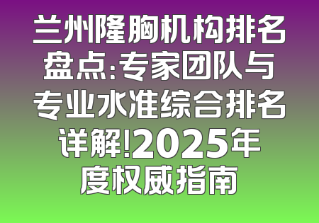 兰州隆胸机构排名盘点：专家团队与专业水准综合排名详解！2025年度权威指南