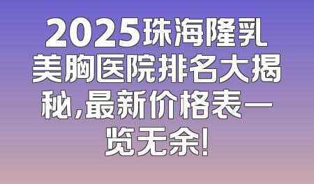 2025珠海隆乳美胸医院排名大揭秘，最新价格表一览无余！