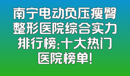 南宁电动负压瘦臀整形医院综合实力排行榜：十大热门医院榜单！