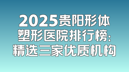 2025贵阳形体塑形医院排行榜：精选三家优质机构