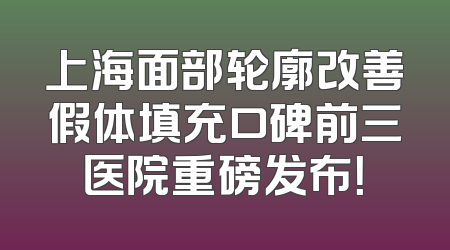 上海面部轮廓改善假体填充口碑前三医院重磅发布！