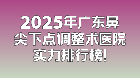 2025年广东鼻尖下点调整术医院实力排行榜！