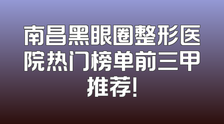 南昌黑眼圈整形医院热门榜单前三甲推荐！