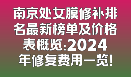 南京处女膜修补排名最新榜单及价格表概览：2024年修复费用一览！