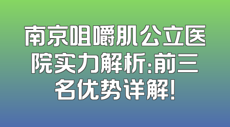 南京咀嚼肌公立医院实力解析：前三名优势详解！