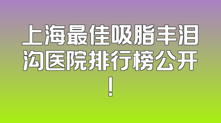 上海最佳吸脂丰泪沟医院排行榜公开!