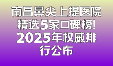 南昌鼻尖上提医院精选5家口碑榜！2025年权威排行公布