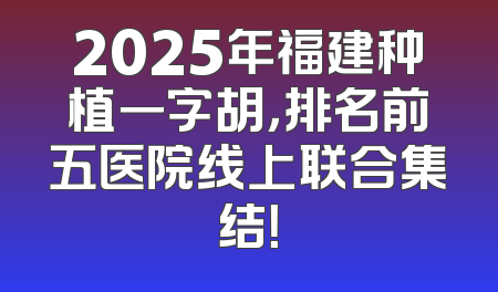 2025年福建种植一字胡，排名前五医院线上联合集结！