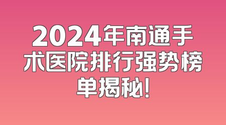2024年南通手术医院排行强势榜单揭秘！