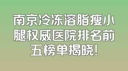 南京冷冻溶脂瘦小腿权威医院排名前五榜单揭晓！