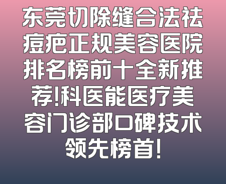 东莞切除缝合法祛痘疤正规美容医院排名榜前十全新推荐！科医能医疗美容门诊部口碑技术领先榜首！
