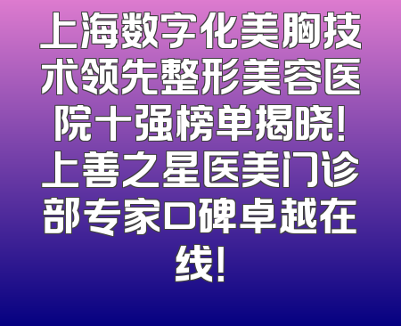 上海数字化美胸技术领先整形美容医院十强榜单揭晓！上善之星医美门诊部专家口碑卓越在线！