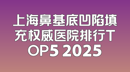 上海鼻基底凹陷填充权威医院排行TOP5 2025