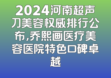2024河南超声刀美容权威排行公布，乔熙画医疗美容医院特色口碑卓越