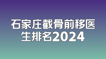 石家庄截骨前移医生排名2024