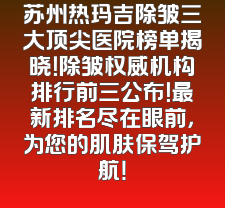 苏州热玛吉除皱三大顶尖医院榜单揭晓！除皱权威机构排行前三公布！最新排名尽在眼前，为您的肌肤保驾护航！