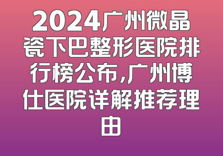 2024广州微晶瓷下巴整形医院排行榜公布，广州博仕医院详解推荐理由