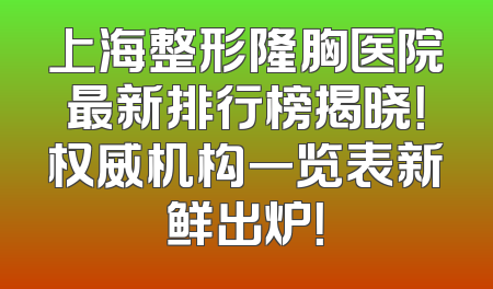 上海整形隆胸医院最新排行榜揭晓！权威机构一览表新鲜出炉！