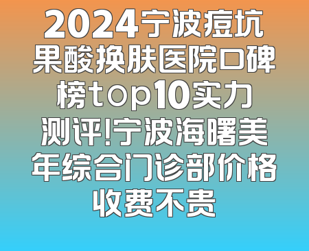2024宁波痘坑果酸换肤医院口碑榜top10实力测评！宁波海曙美年综合门诊部价格收费不贵