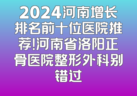 2024河南增长排名前十位医院推荐！河南省洛阳正骨医院整形外科别错过