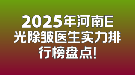 2025年河南E光除皱医生实力排行榜盘点！