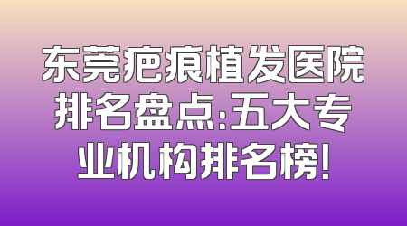 东莞疤痕植发医院排名盘点：五大专业机构排名榜！