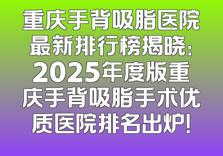重庆手背吸脂医院最新排行榜揭晓：2025年度版重庆手背吸脂手术优质医院排名出炉！