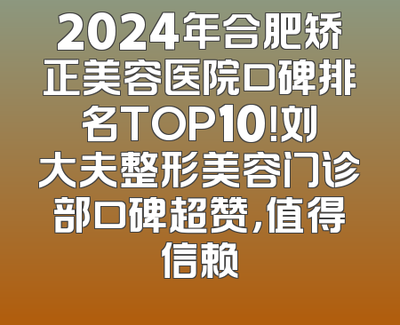 2024年合肥矫正美容医院口碑排名TOP10！刘大夫整形美容门诊部口碑超赞，值得信赖