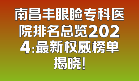 南昌丰眼睑专科医院排名总览2024：最新权威榜单揭晓！